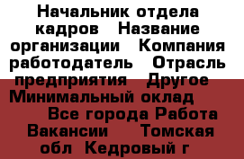 Начальник отдела кадров › Название организации ­ Компания-работодатель › Отрасль предприятия ­ Другое › Минимальный оклад ­ 35 000 - Все города Работа » Вакансии   . Томская обл.,Кедровый г.